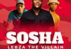 Lebza TheVillain – Sosha Ft. Sino Msolo & Toss
